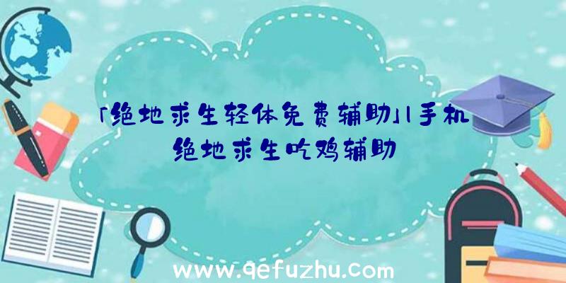 「绝地求生轻体免费辅助」|手机绝地求生吃鸡辅助